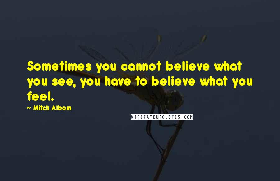 Mitch Albom Quotes: Sometimes you cannot believe what you see, you have to believe what you feel.