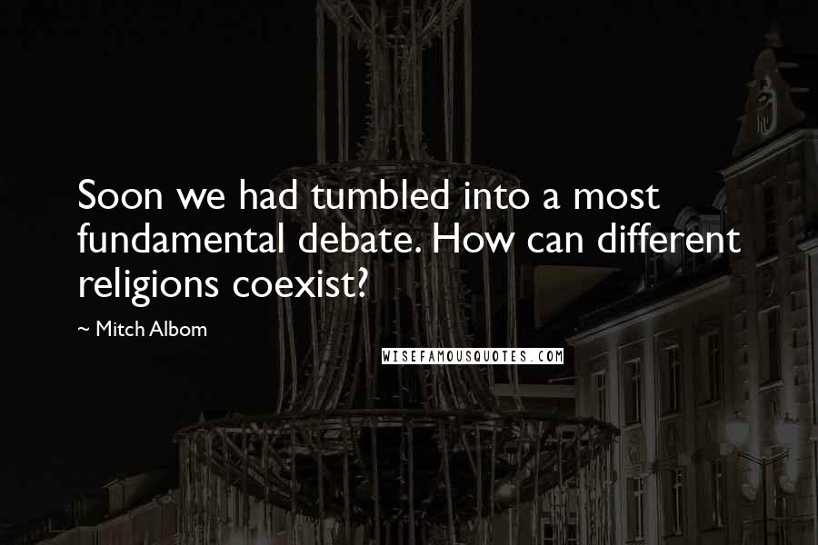 Mitch Albom Quotes: Soon we had tumbled into a most fundamental debate. How can different religions coexist?