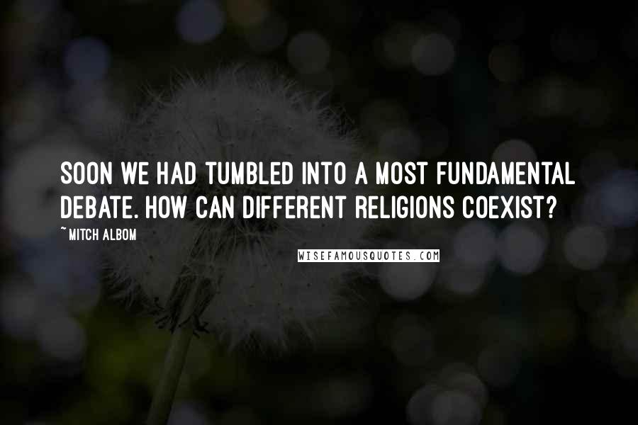 Mitch Albom Quotes: Soon we had tumbled into a most fundamental debate. How can different religions coexist?