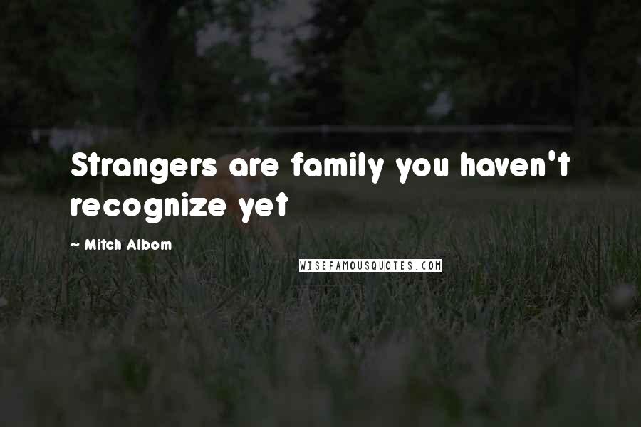 Mitch Albom Quotes: Strangers are family you haven't recognize yet