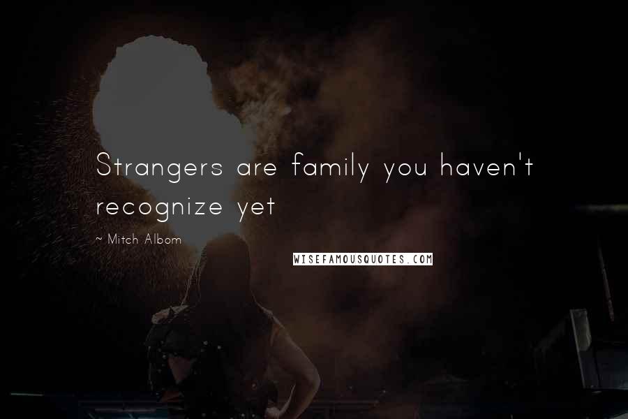 Mitch Albom Quotes: Strangers are family you haven't recognize yet