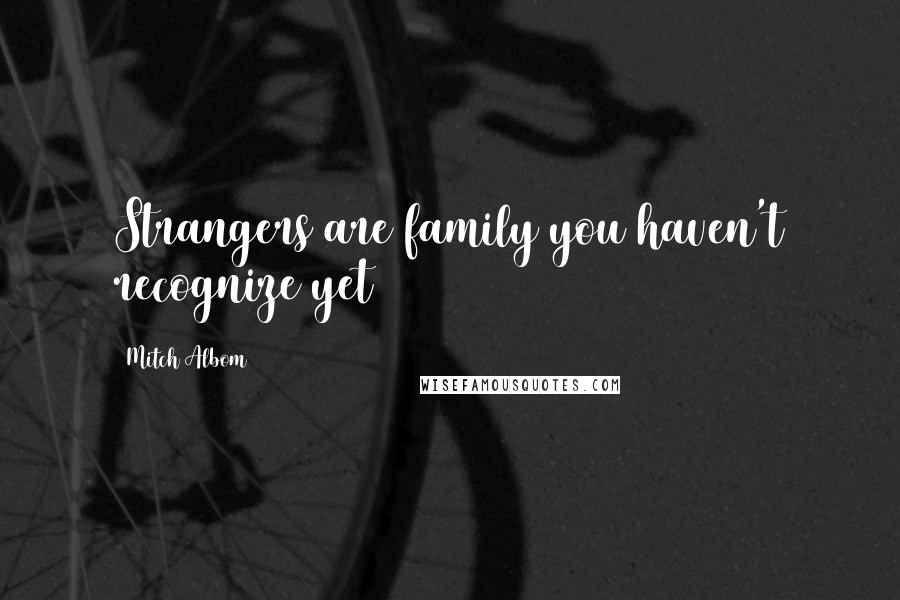 Mitch Albom Quotes: Strangers are family you haven't recognize yet
