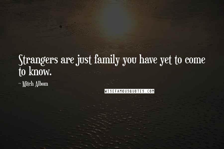 Mitch Albom Quotes: Strangers are just family you have yet to come to know.