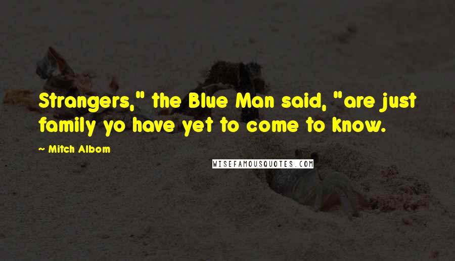 Mitch Albom Quotes: Strangers," the Blue Man said, "are just family yo have yet to come to know.