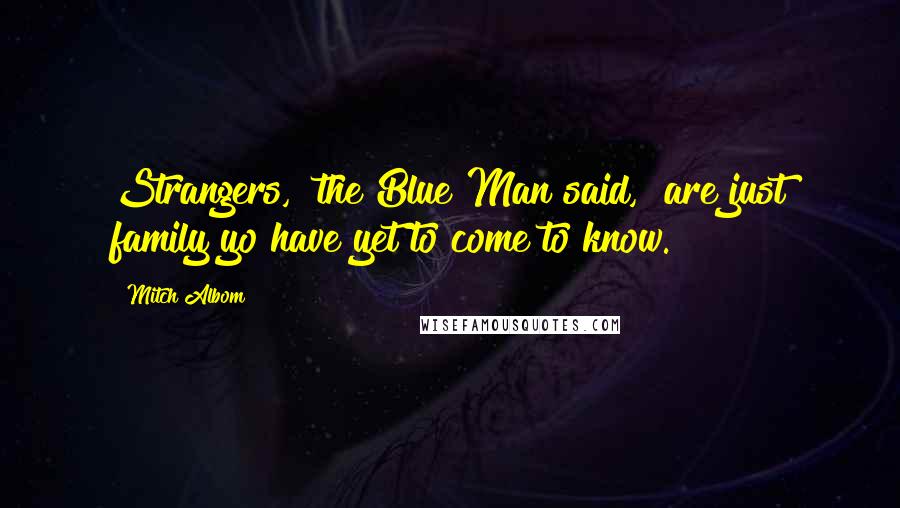 Mitch Albom Quotes: Strangers," the Blue Man said, "are just family yo have yet to come to know.