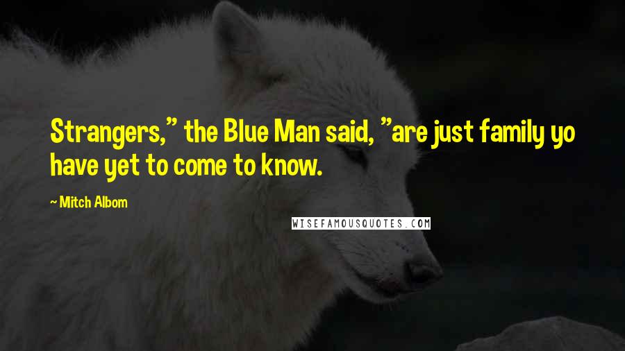 Mitch Albom Quotes: Strangers," the Blue Man said, "are just family yo have yet to come to know.