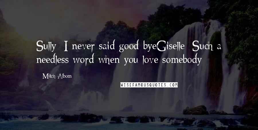 Mitch Albom Quotes: Sully: I never said good-byeGiselle: Such a needless word when you love somebody