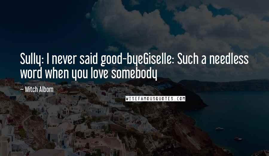 Mitch Albom Quotes: Sully: I never said good-byeGiselle: Such a needless word when you love somebody