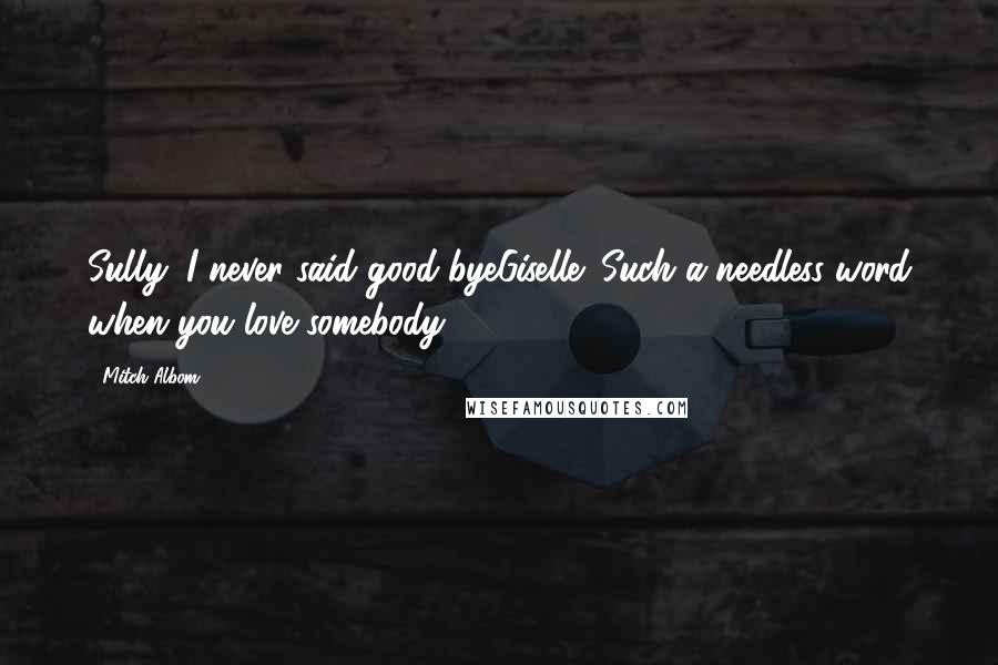 Mitch Albom Quotes: Sully: I never said good-byeGiselle: Such a needless word when you love somebody