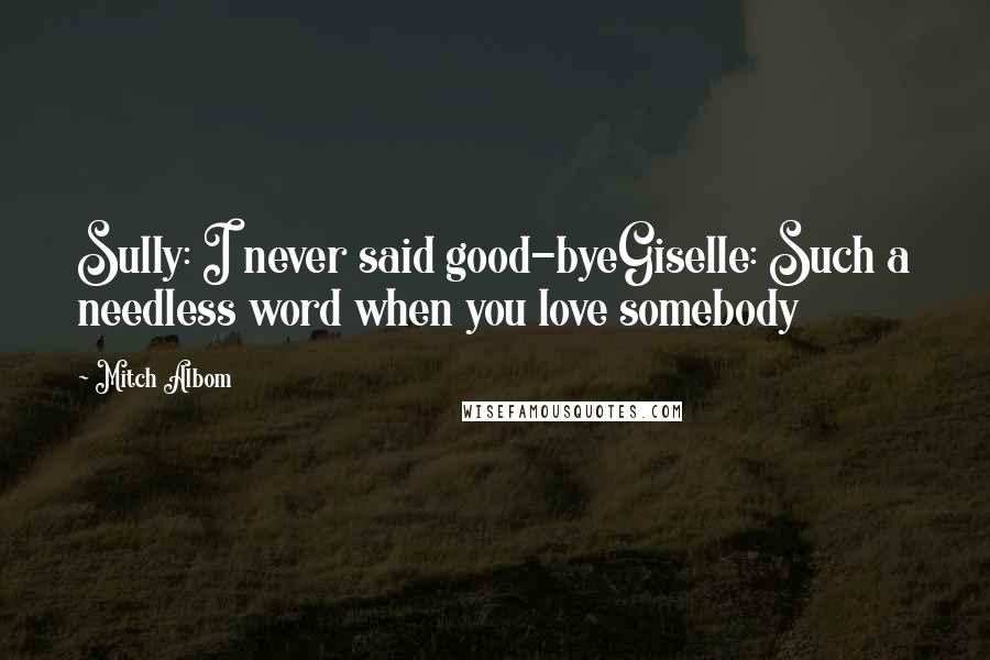 Mitch Albom Quotes: Sully: I never said good-byeGiselle: Such a needless word when you love somebody