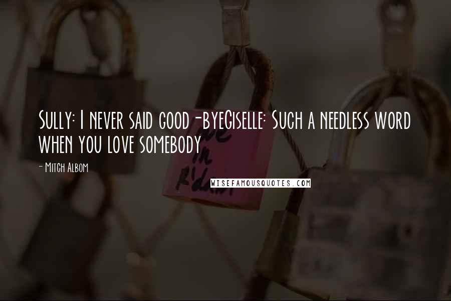 Mitch Albom Quotes: Sully: I never said good-byeGiselle: Such a needless word when you love somebody