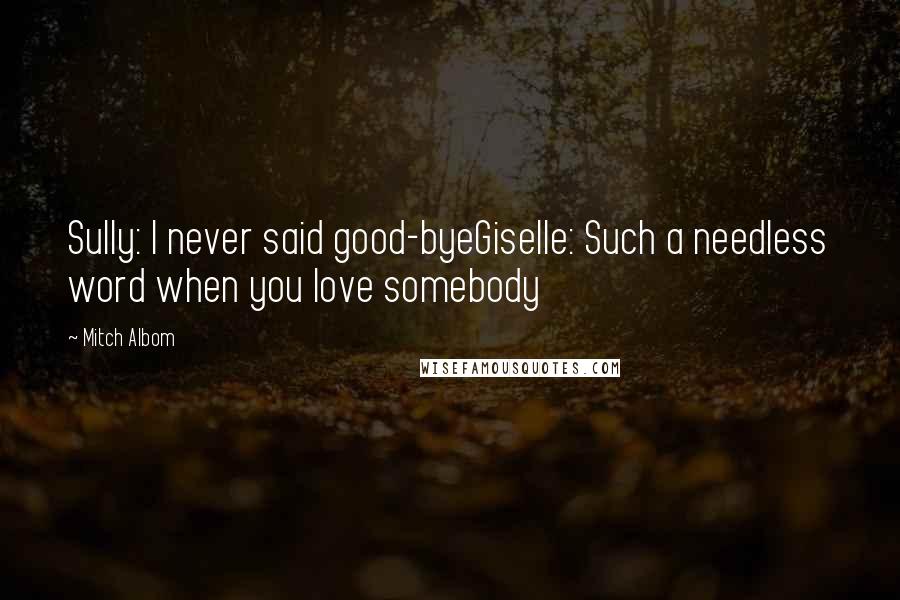 Mitch Albom Quotes: Sully: I never said good-byeGiselle: Such a needless word when you love somebody