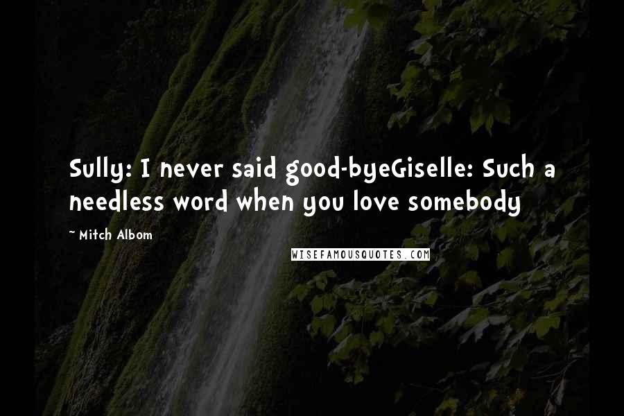 Mitch Albom Quotes: Sully: I never said good-byeGiselle: Such a needless word when you love somebody