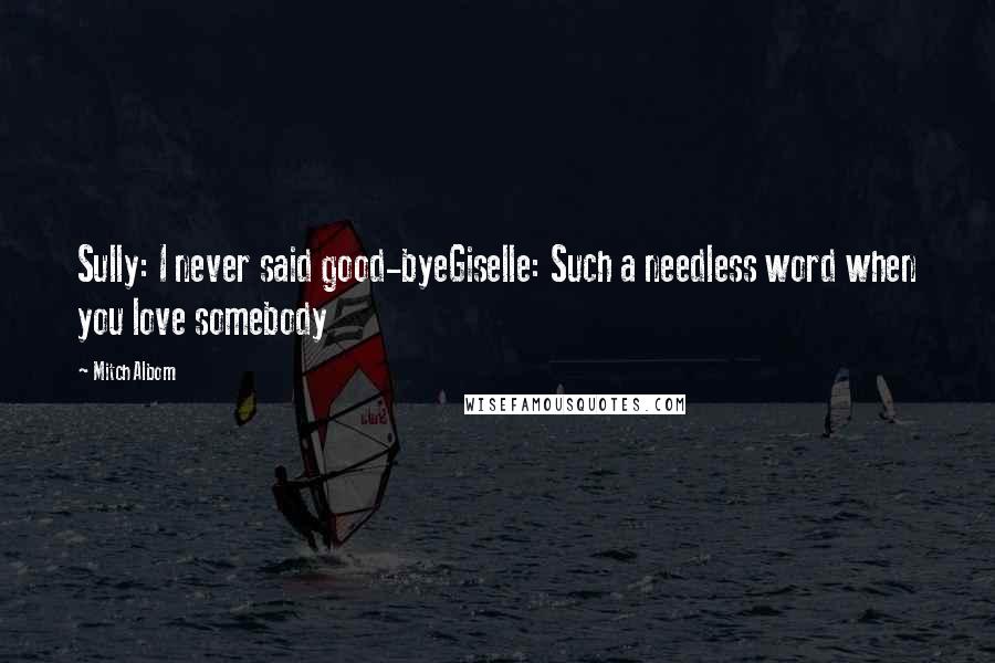 Mitch Albom Quotes: Sully: I never said good-byeGiselle: Such a needless word when you love somebody