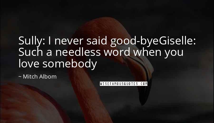 Mitch Albom Quotes: Sully: I never said good-byeGiselle: Such a needless word when you love somebody