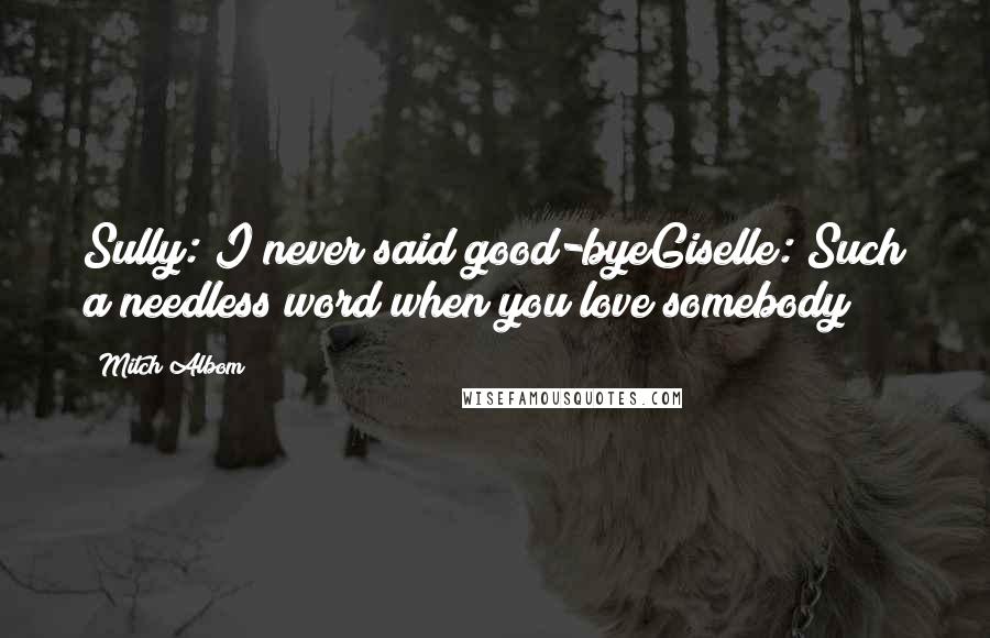 Mitch Albom Quotes: Sully: I never said good-byeGiselle: Such a needless word when you love somebody