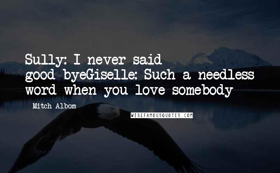 Mitch Albom Quotes: Sully: I never said good-byeGiselle: Such a needless word when you love somebody