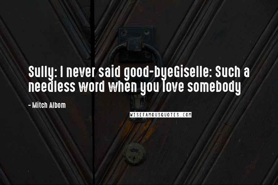 Mitch Albom Quotes: Sully: I never said good-byeGiselle: Such a needless word when you love somebody