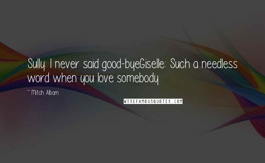 Mitch Albom Quotes: Sully: I never said good-byeGiselle: Such a needless word when you love somebody