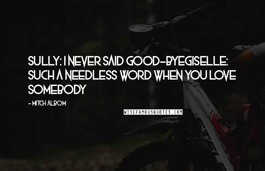 Mitch Albom Quotes: Sully: I never said good-byeGiselle: Such a needless word when you love somebody