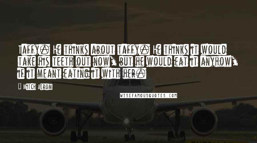 Mitch Albom Quotes: Taffy. He thinks about taffy. He thinks it would take his teeth out now, but he would eat it anyhow, if it meant eating it with her.