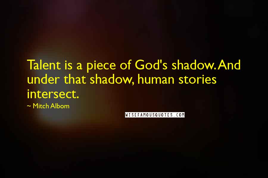 Mitch Albom Quotes: Talent is a piece of God's shadow. And under that shadow, human stories intersect.