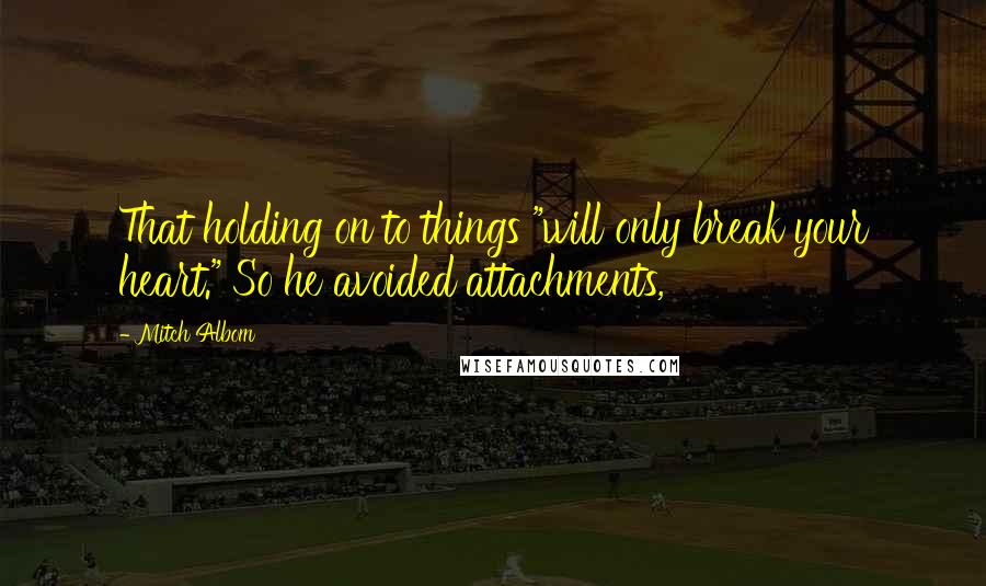 Mitch Albom Quotes: That holding on to things "will only break your heart." So he avoided attachments,