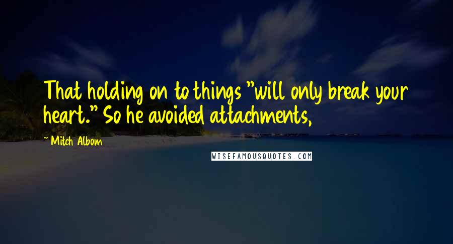 Mitch Albom Quotes: That holding on to things "will only break your heart." So he avoided attachments,