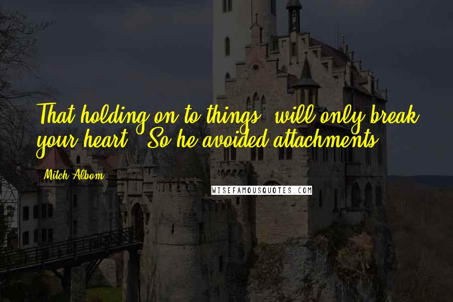 Mitch Albom Quotes: That holding on to things "will only break your heart." So he avoided attachments,