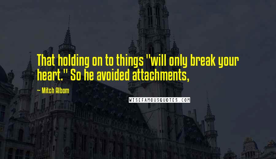 Mitch Albom Quotes: That holding on to things "will only break your heart." So he avoided attachments,