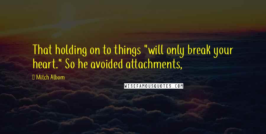 Mitch Albom Quotes: That holding on to things "will only break your heart." So he avoided attachments,