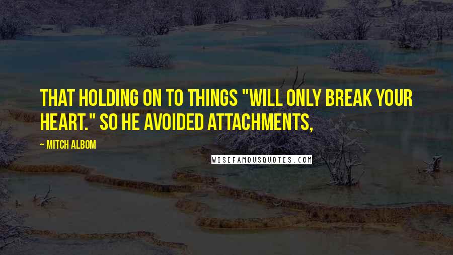 Mitch Albom Quotes: That holding on to things "will only break your heart." So he avoided attachments,