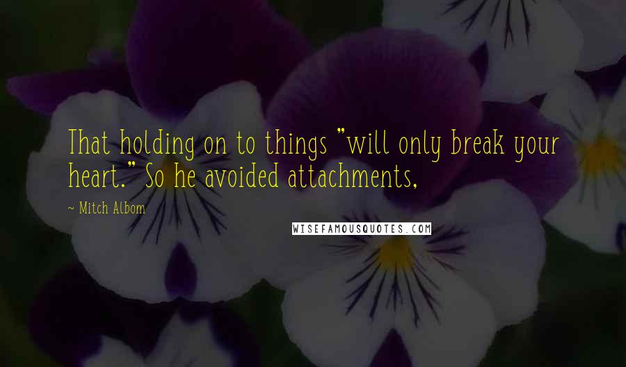 Mitch Albom Quotes: That holding on to things "will only break your heart." So he avoided attachments,