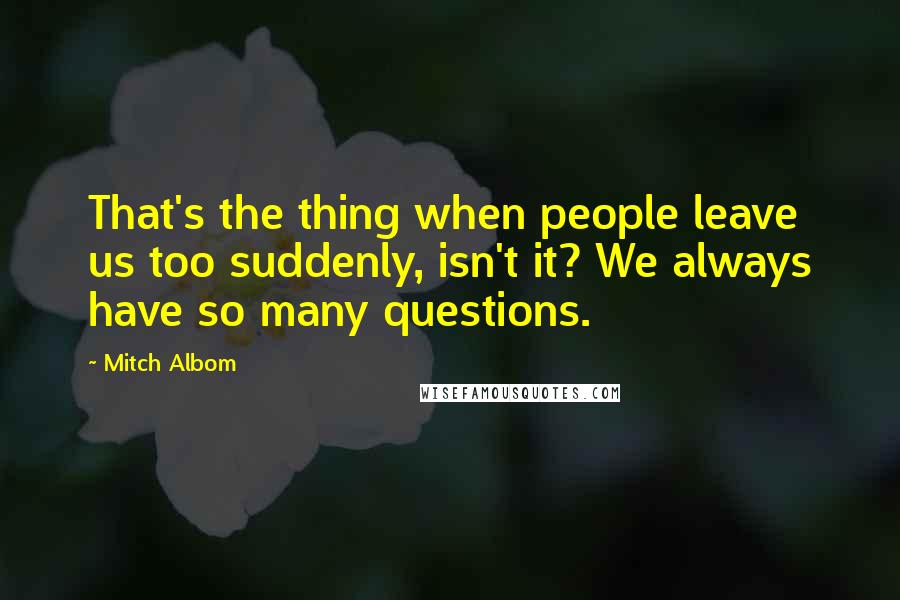 Mitch Albom Quotes: That's the thing when people leave us too suddenly, isn't it? We always have so many questions.