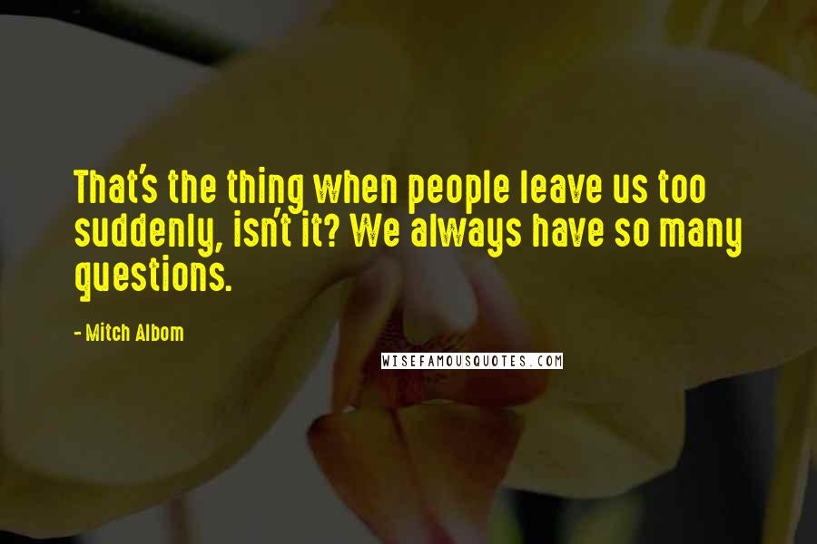 Mitch Albom Quotes: That's the thing when people leave us too suddenly, isn't it? We always have so many questions.