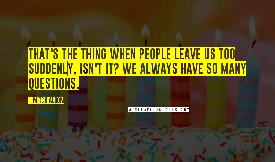 Mitch Albom Quotes: That's the thing when people leave us too suddenly, isn't it? We always have so many questions.