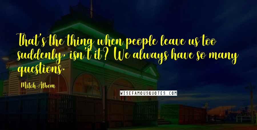 Mitch Albom Quotes: That's the thing when people leave us too suddenly, isn't it? We always have so many questions.