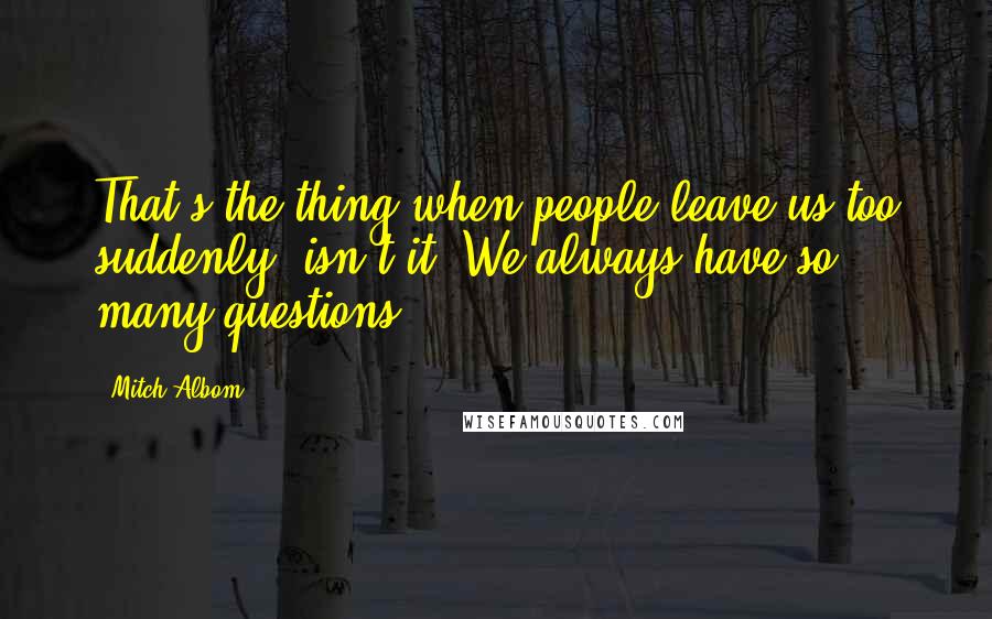 Mitch Albom Quotes: That's the thing when people leave us too suddenly, isn't it? We always have so many questions.