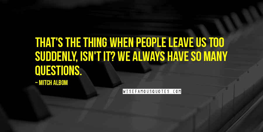 Mitch Albom Quotes: That's the thing when people leave us too suddenly, isn't it? We always have so many questions.