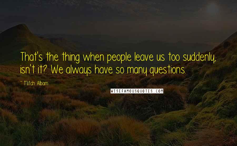 Mitch Albom Quotes: That's the thing when people leave us too suddenly, isn't it? We always have so many questions.