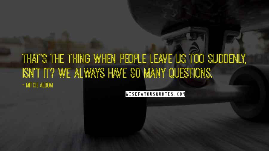 Mitch Albom Quotes: That's the thing when people leave us too suddenly, isn't it? We always have so many questions.