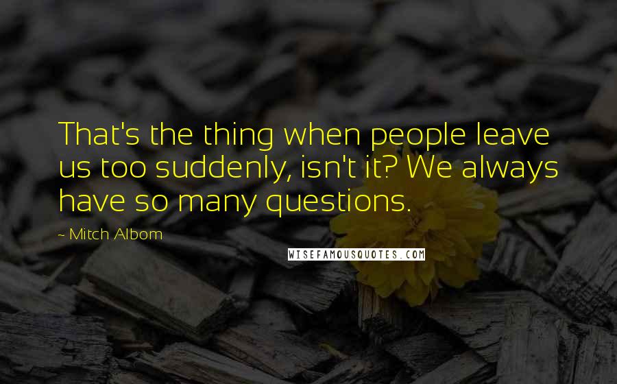 Mitch Albom Quotes: That's the thing when people leave us too suddenly, isn't it? We always have so many questions.