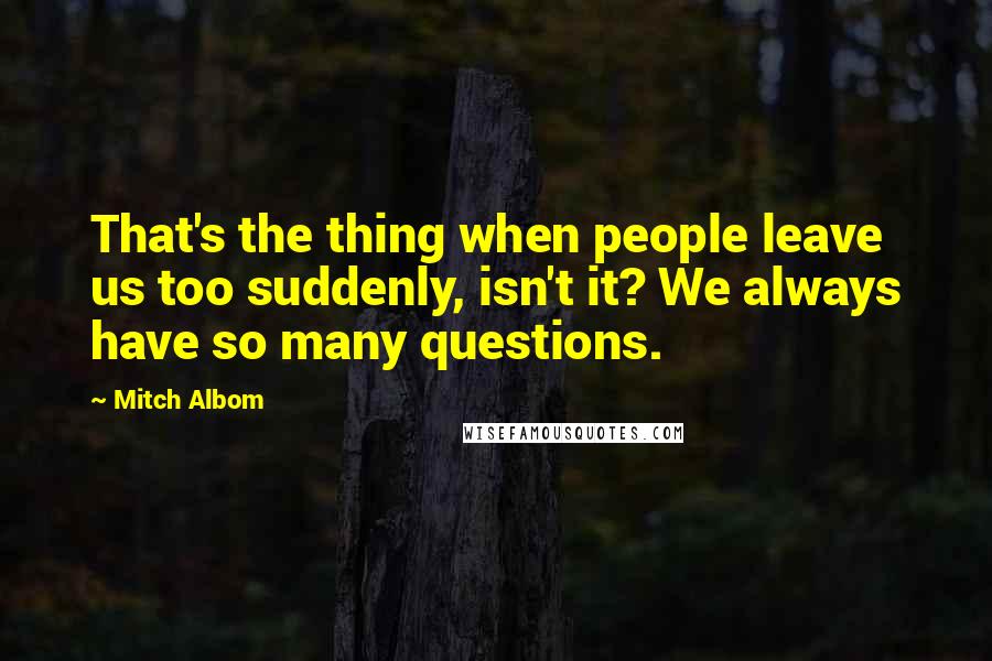 Mitch Albom Quotes: That's the thing when people leave us too suddenly, isn't it? We always have so many questions.