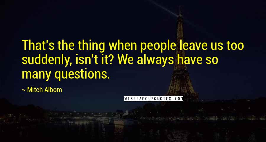 Mitch Albom Quotes: That's the thing when people leave us too suddenly, isn't it? We always have so many questions.