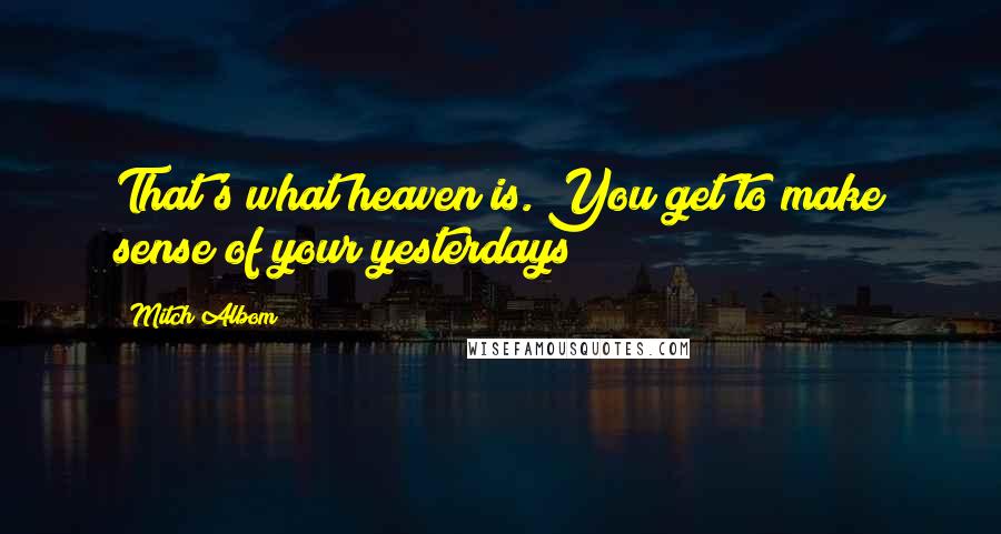 Mitch Albom Quotes: That's what heaven is. You get to make sense of your yesterdays