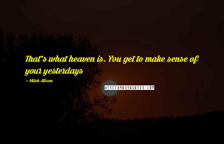 Mitch Albom Quotes: That's what heaven is. You get to make sense of your yesterdays