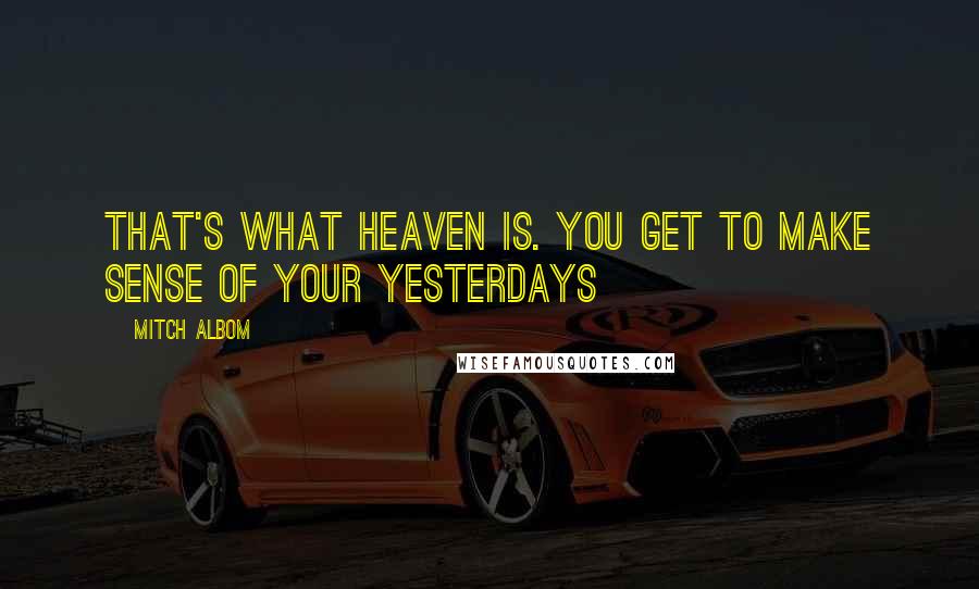 Mitch Albom Quotes: That's what heaven is. You get to make sense of your yesterdays