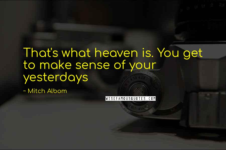 Mitch Albom Quotes: That's what heaven is. You get to make sense of your yesterdays