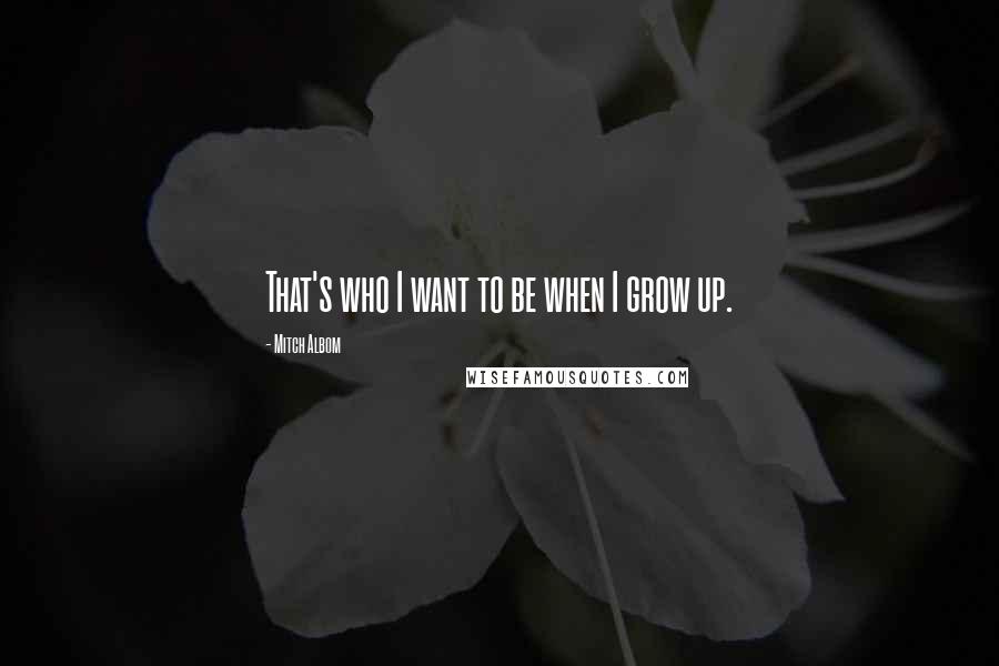 Mitch Albom Quotes: That's who I want to be when I grow up.