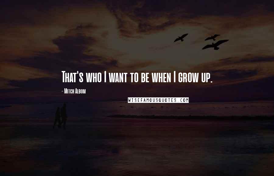 Mitch Albom Quotes: That's who I want to be when I grow up.